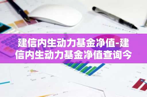 建信内生动力基金净值-建信内生动力基金净值查询今日行情