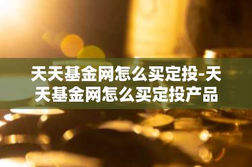 天天基金网怎么买定投-天天基金网怎么买定投产品