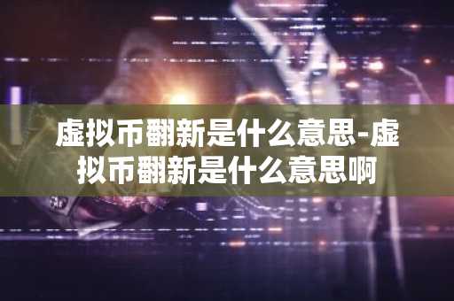 虚拟币翻新是什么意思-虚拟币翻新是什么意思啊