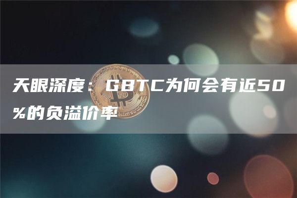 天眼深度：GBTC为何会有近50%的负溢价率