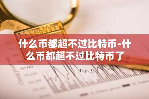 什么币都超不过比特币-什么币都超不过比特币了