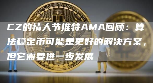 CZ的情人节推特AMA回顾：算法稳定币可能是更好的解决方案，但它需要进一步发展