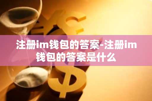 注册im钱包的答案-注册im钱包的答案是什么