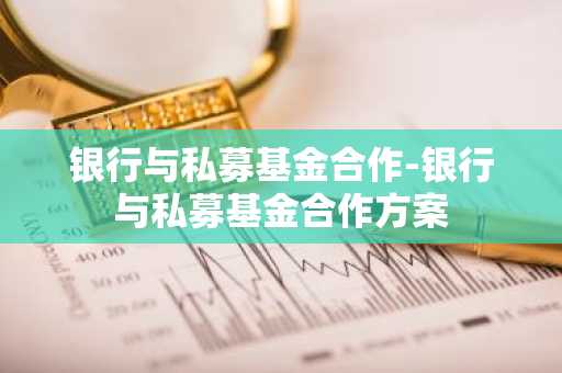 银行与私募基金合作-银行与私募基金合作方案