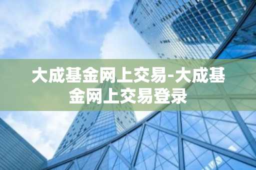 大成基金网上交易-大成基金网上交易登录