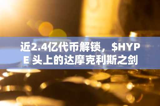 近2.4亿代币解锁，$HYPE 头上的达摩克利斯之剑