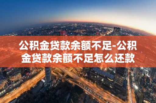 公积金贷款余额不足-公积金贷款余额不足怎么还款