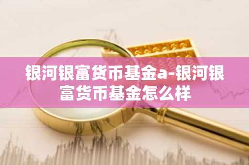 银河银富货币基金a-银河银富货币基金怎么样