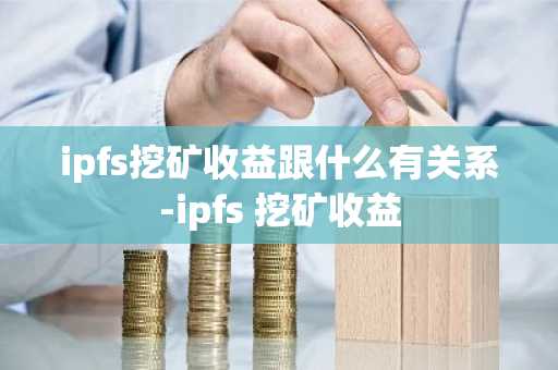 ipfs挖矿收益跟什么有关系-ipfs 挖矿收益