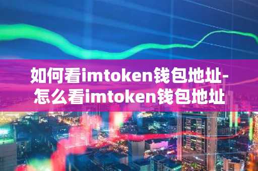 如何看imtoken钱包地址-怎么看imtoken钱包地址