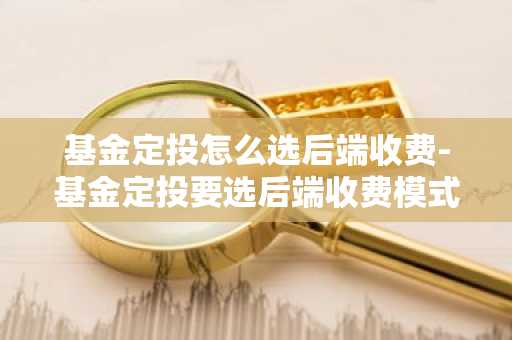 基金定投怎么选后端收费-基金定投要选后端收费模式