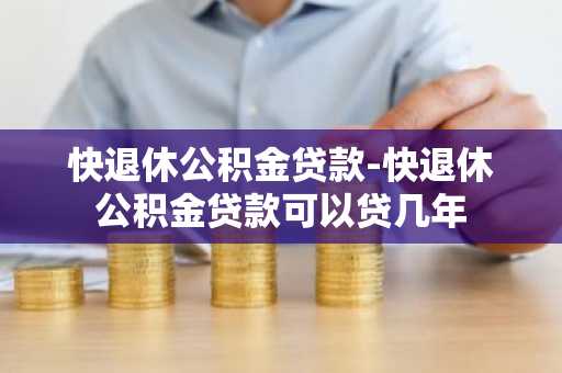 快退休公积金贷款-快退休公积金贷款可以贷几年