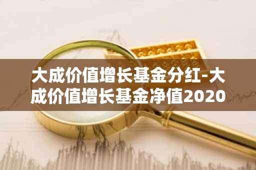 大成价值增长基金分红-大成价值增长基金净值2020