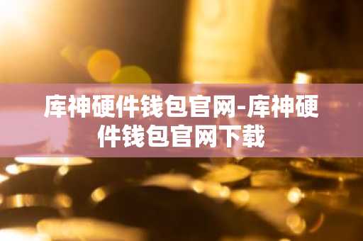 库神硬件钱包官网-库神硬件钱包官网下载