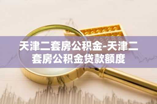 天津二套房公积金-天津二套房公积金贷款额度
