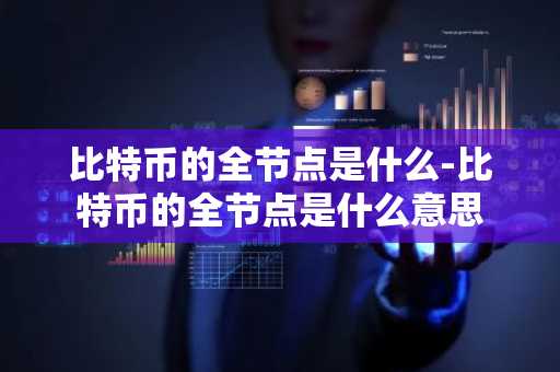 比特币的全节点是什么-比特币的全节点是什么意思