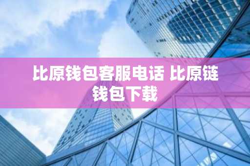 比原钱包客服电话 比原链钱包下载