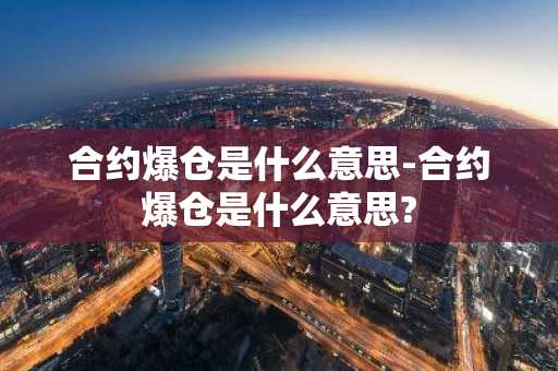 合约爆仓是什么意思-合约爆仓是什么意思?