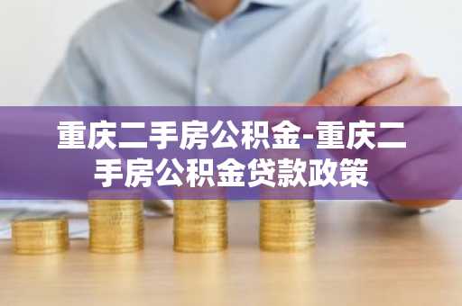 重庆二手房公积金-重庆二手房公积金贷款政策