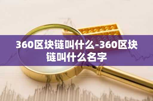 360区块链叫什么-360区块链叫什么名字