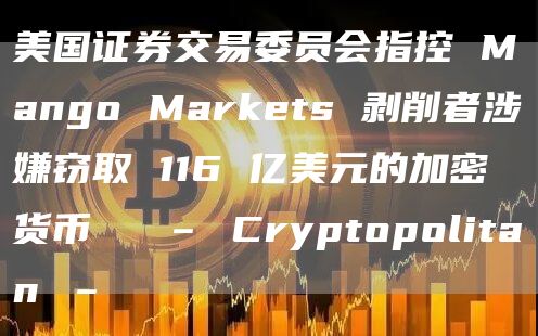 美国证券交易委员会指控 Mango Markts 剥削者涉嫌窃取 116 亿美元的加密货币‼️ – Cryptopolitan –