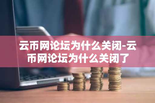 云币网论坛为什么关闭-云币网论坛为什么关闭了