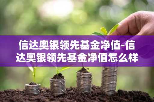 信达奥银领先基金净值-信达奥银领先基金净值怎么样