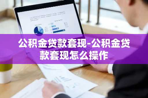 公积金贷款套现-公积金贷款套现怎么操作