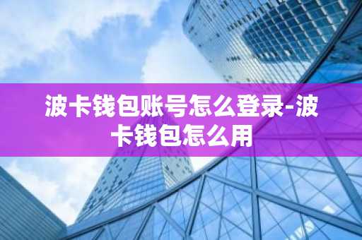 波卡钱包账号怎么登录-波卡钱包怎么用