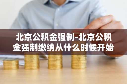 北京公积金强制-北京公积金强制缴纳从什么时候开始