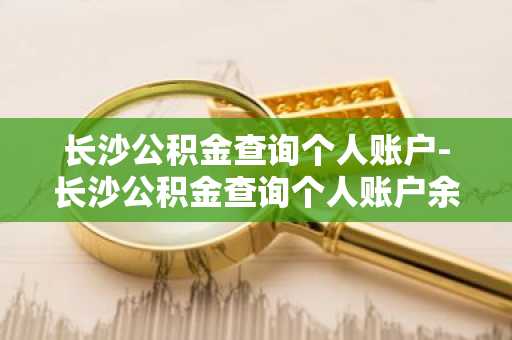 长沙公积金查询个人账户-长沙公积金查询个人账户余额查询