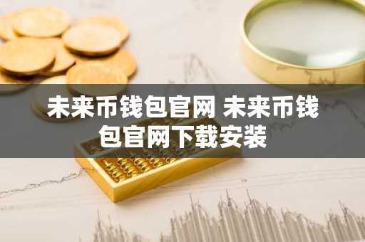 未来币钱包官网 未来币钱包官网下载安装