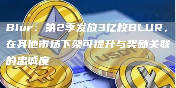 Blur：第2季发放3亿枚BLUR，在其他市场下架可提升与奖励关联的忠诚度
