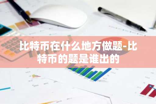 比特币在什么地方做题-比特币的题是谁出的