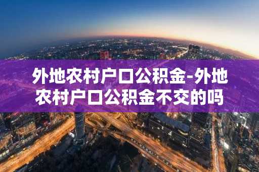 外地农村户口公积金-外地农村户口公积金不交的吗