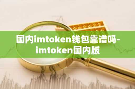 国内imtoken钱包靠谱吗-imtoken国内版