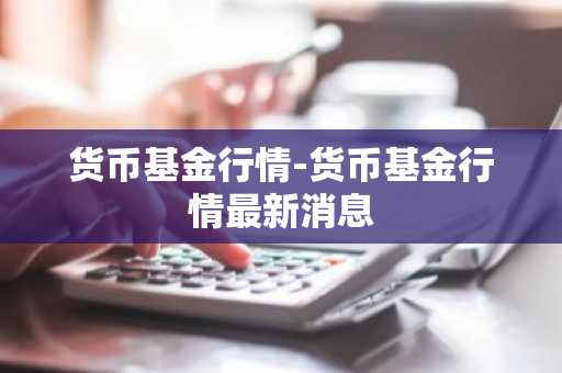 货币基金行情-货币基金行情最新消息
