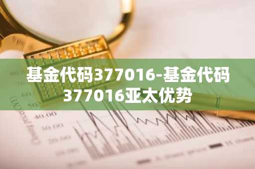 基金代码377016-基金代码377016亚太优势
