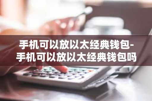 手机可以放以太经典钱包-手机可以放以太经典钱包吗