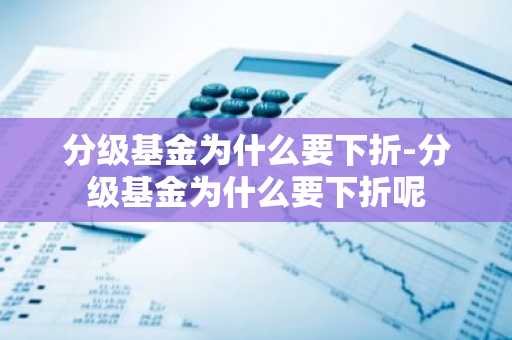 分级基金为什么要下折-分级基金为什么要下折呢