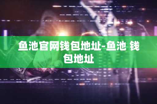 鱼池官网钱包地址-鱼池 钱包地址
