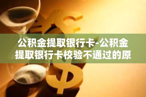 公积金提取银行卡-公积金提取银行卡校验不通过的原因