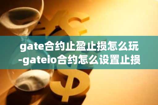 gate合约止盈止损怎么玩-gateio合约怎么设置止损点