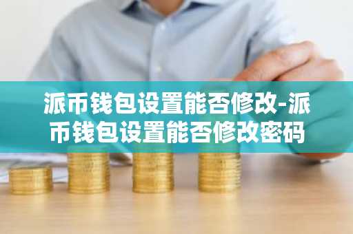 派币钱包设置能否修改-派币钱包设置能否修改密码