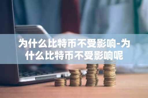 为什么比特币不受影响-为什么比特币不受影响呢