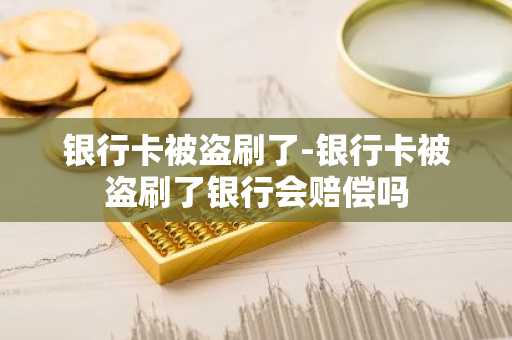 银行卡被盗刷了-银行卡被盗刷了银行会赔偿吗