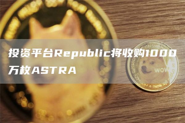 投资平台Republic将收购1000万枚ASTRA