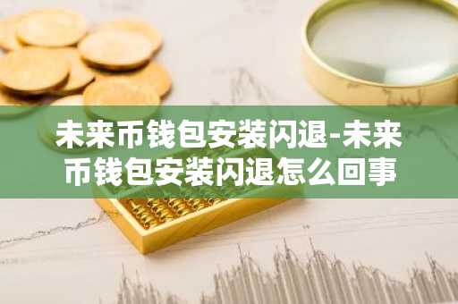 未来币钱包安装闪退-未来币钱包安装闪退怎么回事
