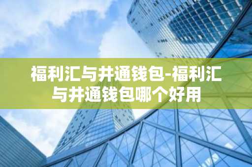 福利汇与井通钱包-福利汇与井通钱包哪个好用