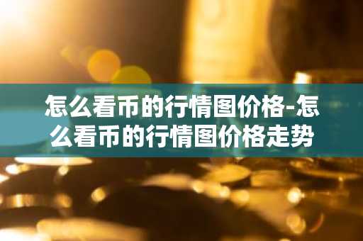 怎么看币的行情图价格-怎么看币的行情图价格走势